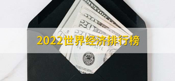 2022世界经济排行榜，世界各国gdp排名一览