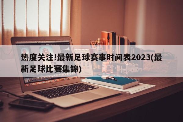 热度关注!最新足球赛事时间表2023(最新足球比赛集锦)