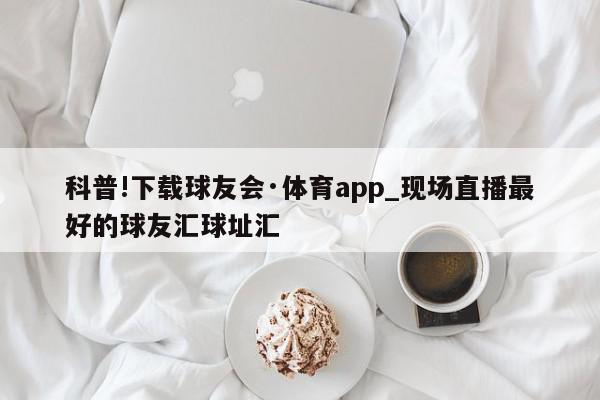 科普!下载球友会·体育app_现场直播最好的球友汇球址汇