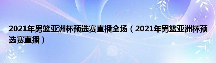 2021年男篮亚洲杯预选赛直播全场（2021年男篮亚洲杯预选赛直播）