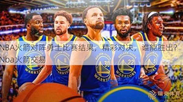 NBA火箭对阵勇士比赛结果，精彩对决，谁能胜出？  Nba火箭交易